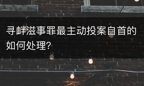 寻衅滋事罪最主动投案自首的如何处理？