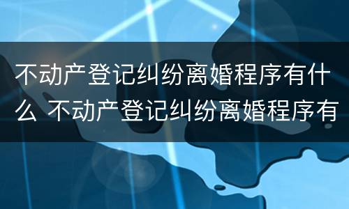 不动产登记纠纷离婚程序有什么 不动产登记纠纷离婚程序有什么规定