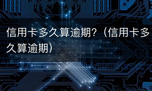 信用卡多久算逾期?（信用卡多久算逾期）