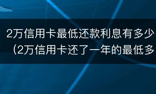 2万信用卡最低还款利息有多少（2万信用卡还了一年的最低多少钱）