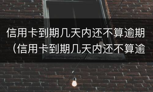 信用卡到期几天内还不算逾期（信用卡到期几天内还不算逾期吗）