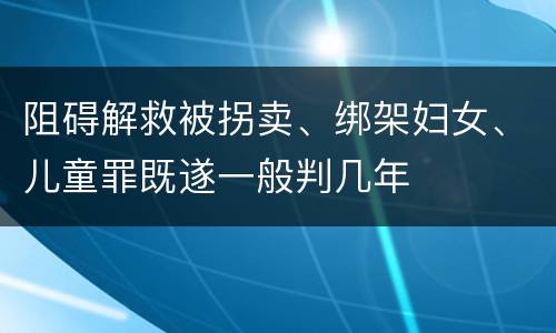 阻碍解救被拐卖、绑架妇女、儿童罪既遂一般判几年