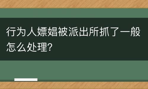 行为人嫖娼被派出所抓了一般怎么处理？
