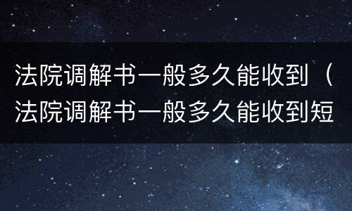 法院调解书一般多久能收到（法院调解书一般多久能收到短信）