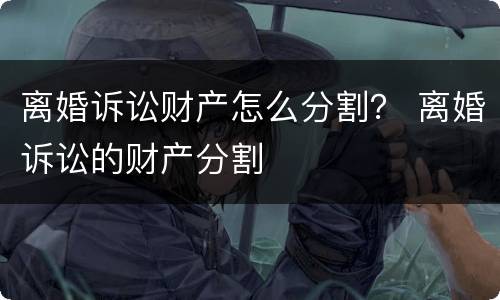 离婚诉讼财产怎么分割？ 离婚诉讼的财产分割