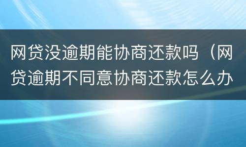 网贷没逾期能协商还款吗（网贷逾期不同意协商还款怎么办）