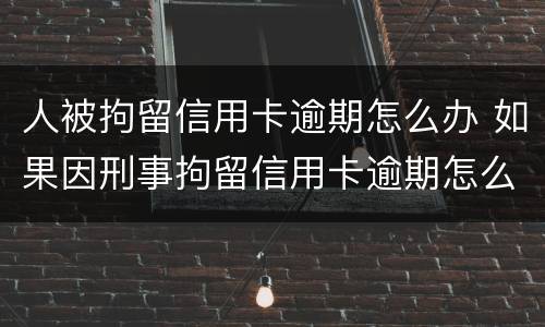 人被拘留信用卡逾期怎么办 如果因刑事拘留信用卡逾期怎么办
