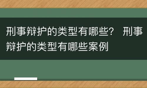 刑事辩护的类型有哪些？ 刑事辩护的类型有哪些案例