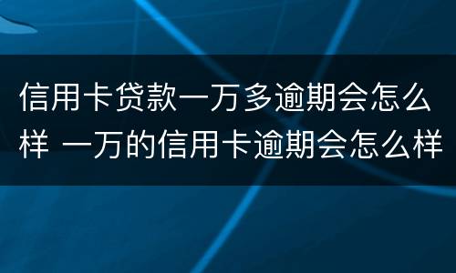 信用卡贷款一万多逾期会怎么样 一万的信用卡逾期会怎么样