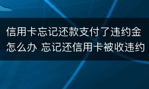 信用卡忘记还款支付了违约金怎么办 忘记还信用卡被收违约金