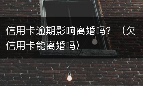 信用卡逾期影响离婚吗？（欠信用卡能离婚吗）