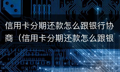 信用卡分期还款怎么跟银行协商（信用卡分期还款怎么跟银行协商呢）