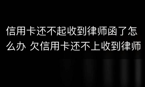 信用卡还不起收到律师函了怎么办 欠信用卡还不上收到律师函怎么办