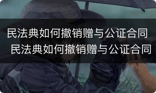 民法典如何撤销赠与公证合同 民法典如何撤销赠与公证合同