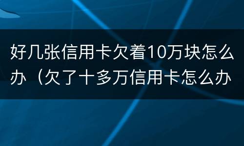 好几张信用卡欠着10万块怎么办（欠了十多万信用卡怎么办）