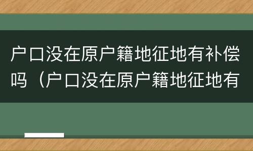户口没在原户籍地征地有补偿吗（户口没在原户籍地征地有补偿吗怎么办）