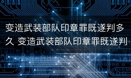 变造武装部队印章罪既遂判多久 变造武装部队印章罪既遂判多久呢