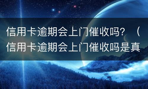 信用卡逾期会上门催收吗？（信用卡逾期会上门催收吗是真的吗）