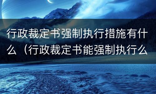 行政裁定书强制执行措施有什么（行政裁定书能强制执行么）