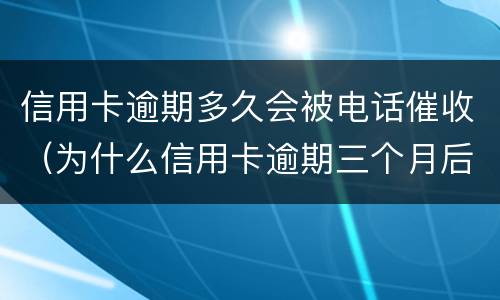 信用卡逾期多久会被电话催收（为什么信用卡逾期三个月后很少催收电话）