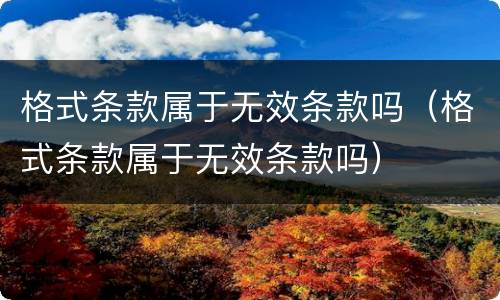 格式条款属于无效条款吗（格式条款属于无效条款吗）