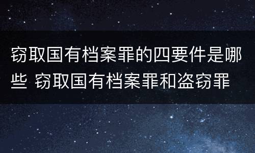 窃取国有档案罪的四要件是哪些 窃取国有档案罪和盗窃罪