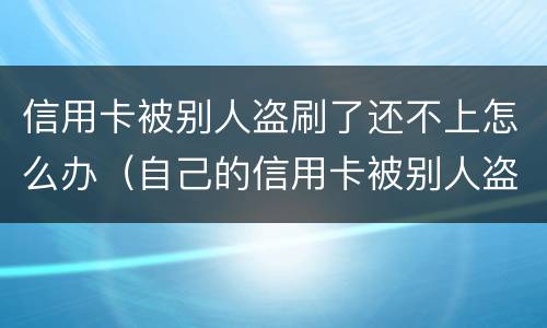 信用卡被别人盗刷了还不上怎么办（自己的信用卡被别人盗刷了,还不上怎么办）