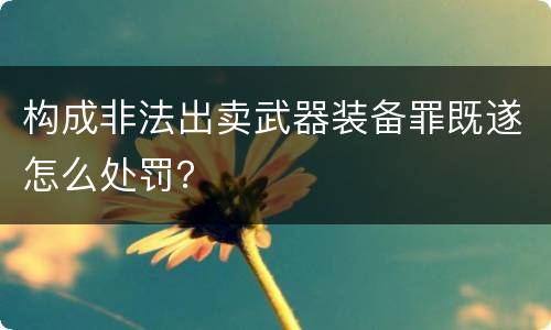 构成非法出卖武器装备罪既遂怎么处罚？