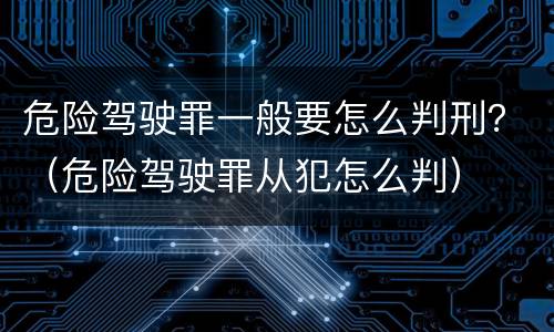 危险驾驶罪一般要怎么判刑？（危险驾驶罪从犯怎么判）