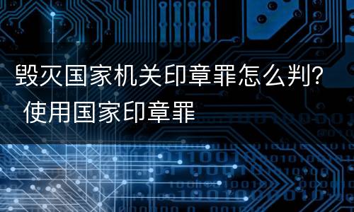 毁灭国家机关印章罪怎么判？ 使用国家印章罪