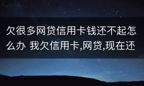 欠很多网贷信用卡钱还不起怎么办 我欠信用卡,网贷,现在还不上,该怎么办