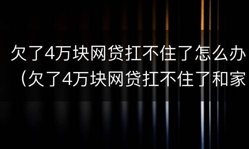 欠了4万块网贷扛不住了怎么办（欠了4万块网贷扛不住了和家人开不了口）