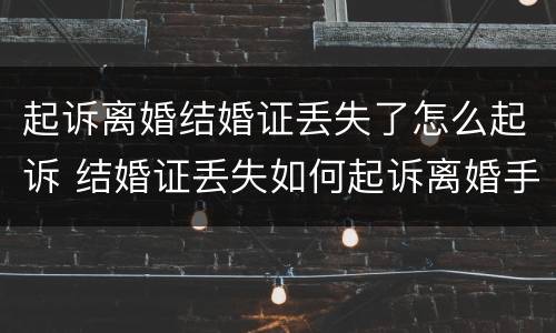 起诉离婚结婚证丢失了怎么起诉 结婚证丢失如何起诉离婚手续