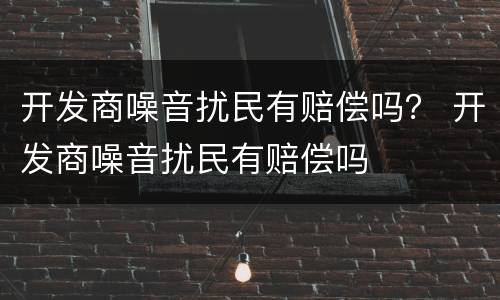 开发商噪音扰民有赔偿吗？ 开发商噪音扰民有赔偿吗