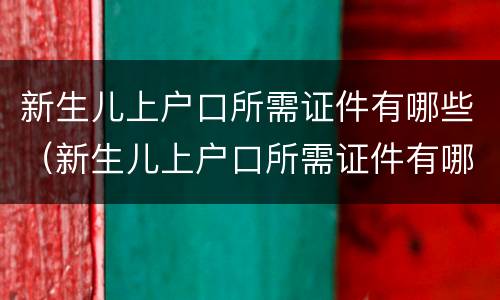 新生儿上户口所需证件有哪些（新生儿上户口所需证件有哪些要求）