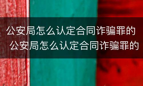 公安局怎么认定合同诈骗罪的 公安局怎么认定合同诈骗罪的案例
