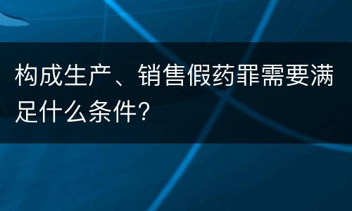 构成生产、销售假药罪需要满足什么条件?