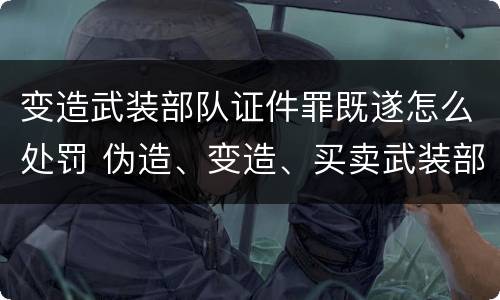 变造武装部队证件罪既遂怎么处罚 伪造、变造、买卖武装部队公文、证件、印章罪