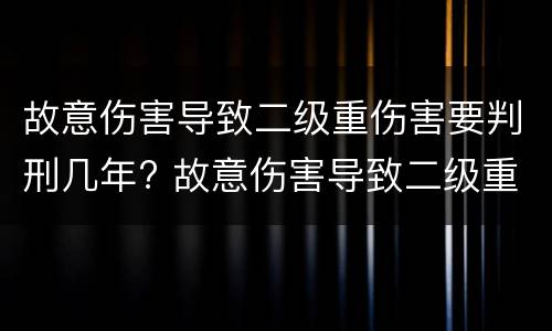 故意伤害导致二级重伤害要判刑几年? 故意伤害导致二级重伤害要判刑几年呢