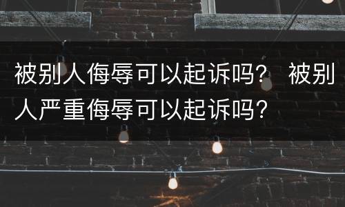 被别人侮辱可以起诉吗？ 被别人严重侮辱可以起诉吗?