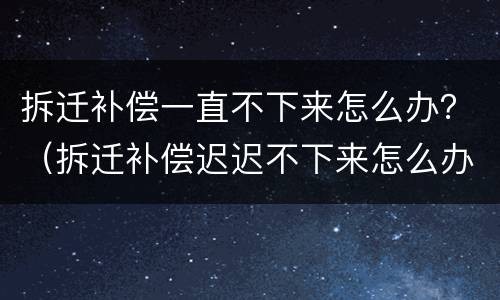 拆迁补偿一直不下来怎么办？（拆迁补偿迟迟不下来怎么办）