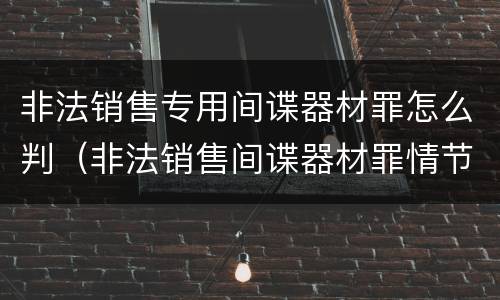 非法销售专用间谍器材罪怎么判（非法销售间谍器材罪情节严重）
