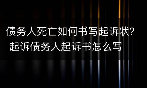 债务人死亡如何书写起诉状？ 起诉债务人起诉书怎么写