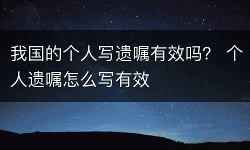 我国的个人写遗嘱有效吗？ 个人遗嘱怎么写有效