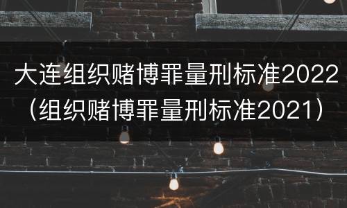 大连组织赌博罪量刑标准2022（组织赌博罪量刑标准2021）