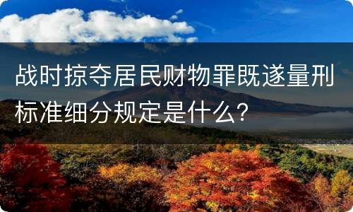 战时掠夺居民财物罪既遂量刑标准细分规定是什么？
