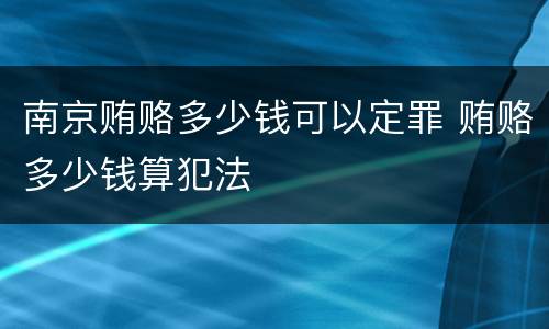 南京贿赂多少钱可以定罪 贿赂多少钱算犯法