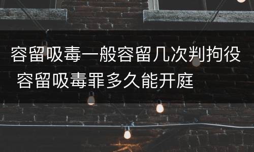容留吸毒一般容留几次判拘役 容留吸毒罪多久能开庭