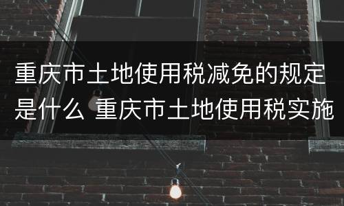 重庆市土地使用税减免的规定是什么 重庆市土地使用税实施细则