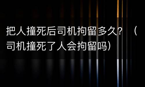 把人撞死后司机拘留多久？（司机撞死了人会拘留吗）